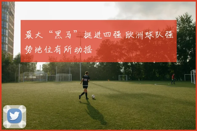 最大“黑马”挺进四强 欧洲球队强势地位有所动摇