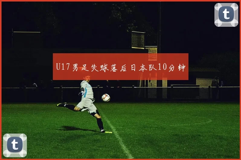 U17男足失球落后日本队10分钟