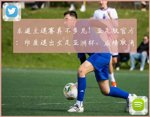 东道主退赛真不多见！亚足联官方：印度退出女足亚洲杯，成绩取消