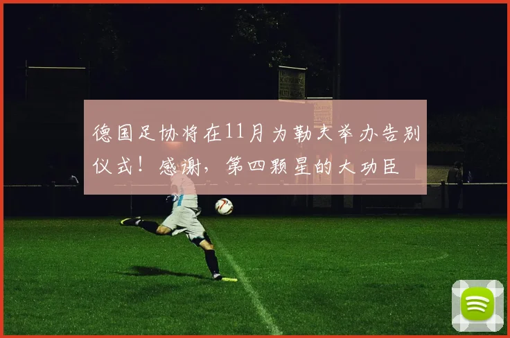 德国足协将在11月为勒夫举办告别仪式！感谢，第四颗星的大功臣