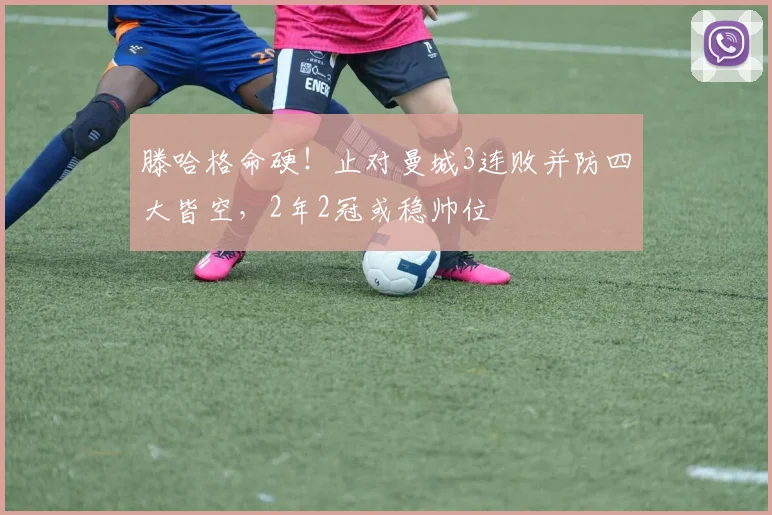 滕哈格命硬！止对曼城3连败并防四大皆空，2年2冠或稳帅位