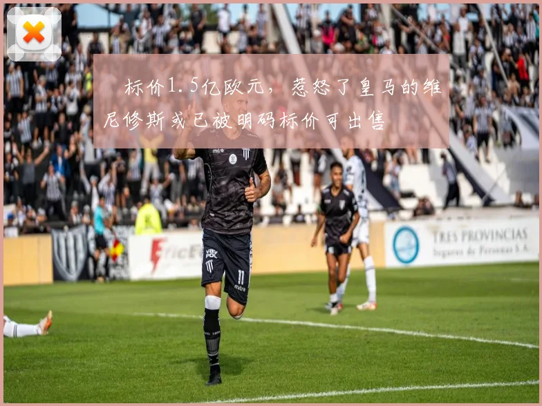 ​标价1.5亿欧元，惹怒了皇马的维尼修斯或已被明码标价可出售