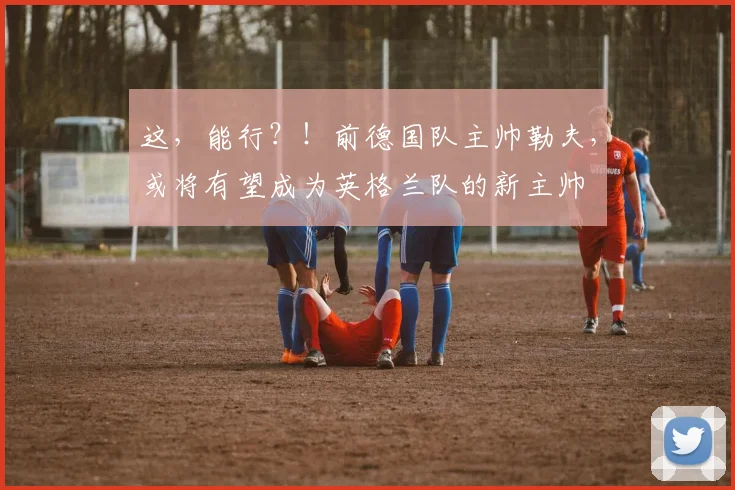 这，能行？！前德国队主帅勒夫，或将有望成为英格兰队的新主帅