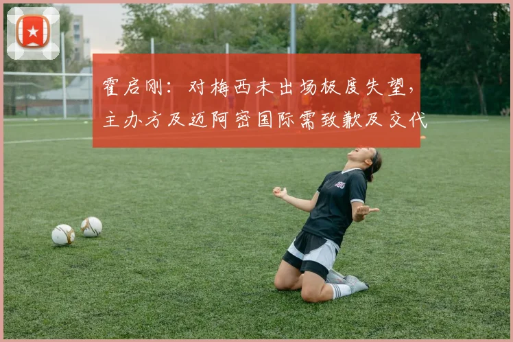 霍启刚：对梅西未出场极度失望，主办方及迈阿密国际需致歉及交代