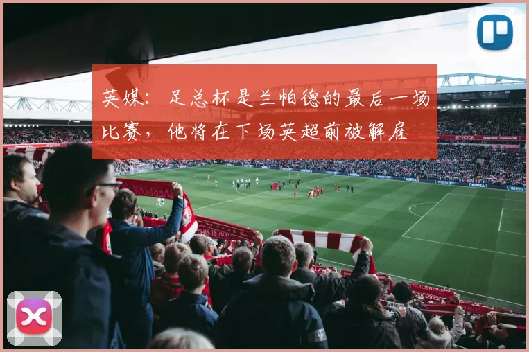 英媒：足总杯是兰帕德的最后一场比赛，他将在下场英超前被解雇