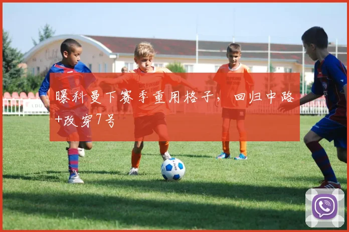 曝科曼下赛季重用格子，回归中路+改穿7号
