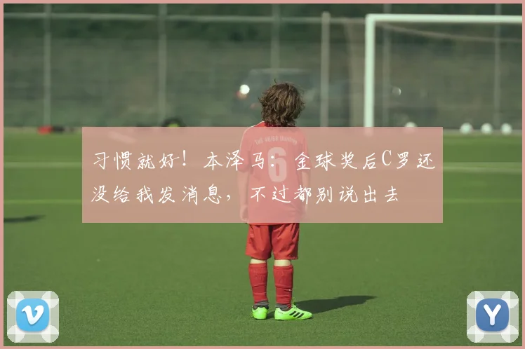 习惯就好！本泽马：金球奖后C罗还没给我发消息，不过都别说出去