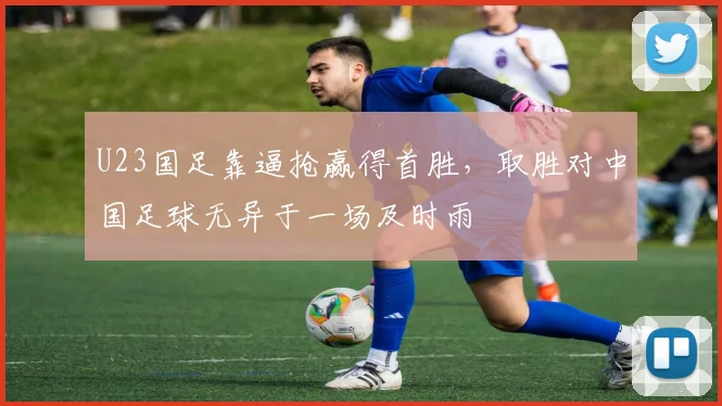 U23国足靠逼抢赢得首胜，取胜对中国足球无异于一场及时雨