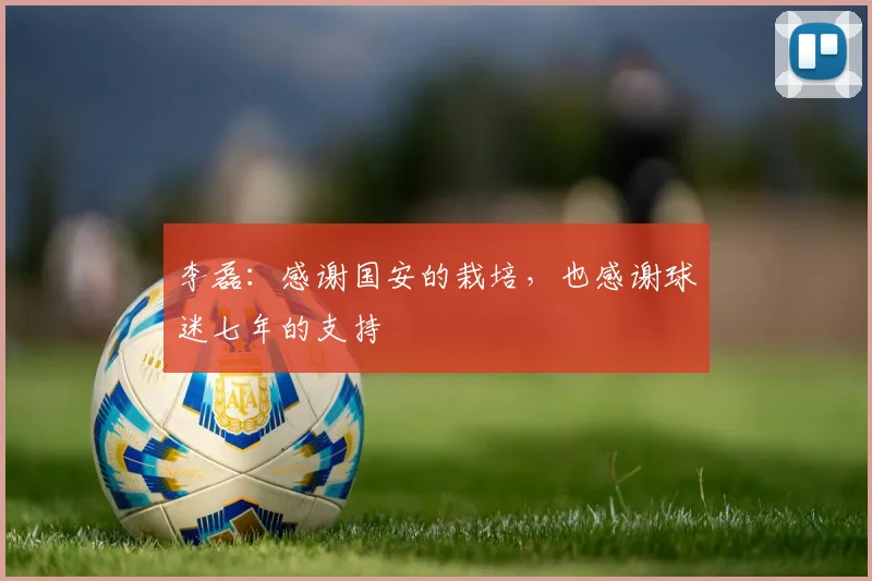 李磊：感谢国安的栽培，也感谢球迷七年的支持