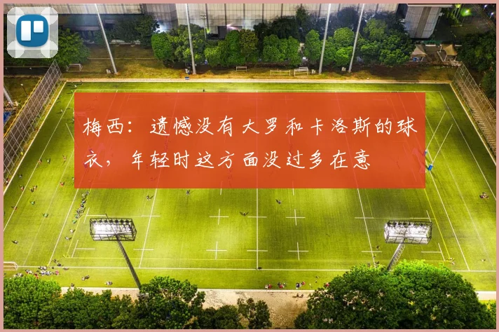 梅西：遗憾没有大罗和卡洛斯的球衣，年轻时这方面没过多在意