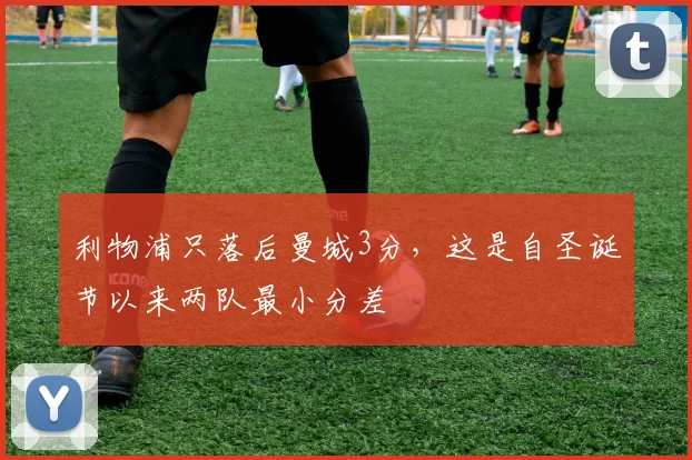 利物浦只落后曼城3分，这是自圣诞节以来两队最小分差